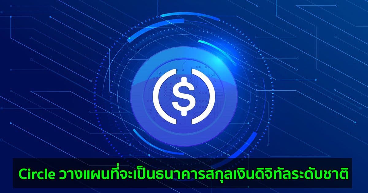 Circle วางแผนที่จะเป็นธนาคารสกุลเงินดิจิทัลระดับชาติ ภายใต้การดูแลของ Federal Reserve, US Treasury, OCC และ FDIC