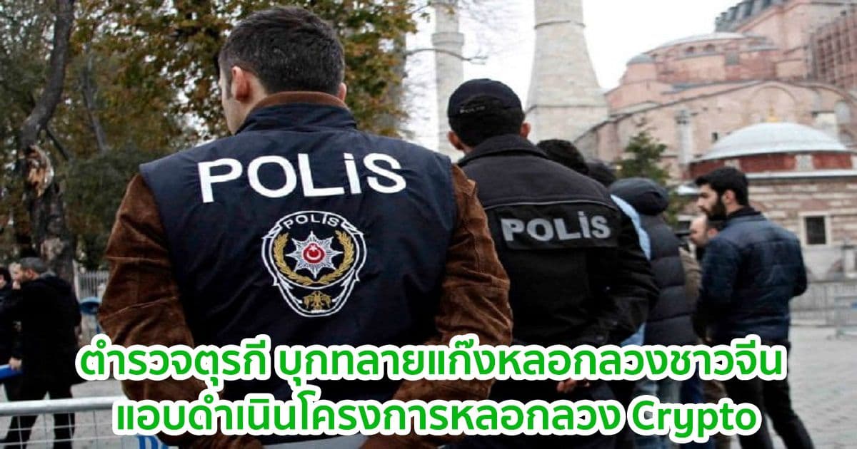 ตำรวจตุรกี บุกทลายแก๊งหลอกลวงชาวจีน ตั้งข้อหาลักพาตัวและดำเนินโครงการหลอกลวง Crypto