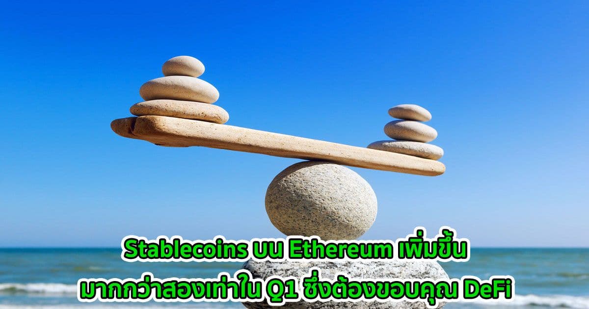 Stablecoins บน Ethereum เพิ่มขึ้นมากกว่าสองเท่าใน Q1 ซึ่งต้องขอบคุณ DeFi