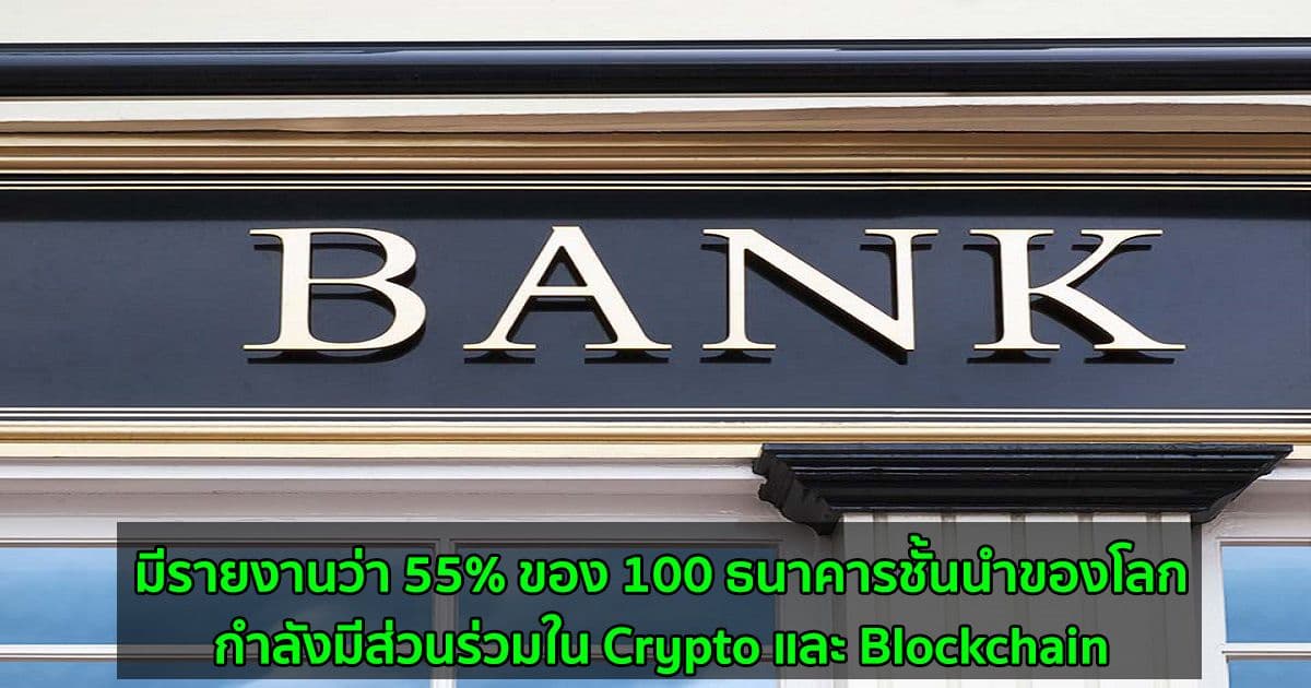 มีรายงานว่า 55% ของ 100 ธนาคารชั้นนำของโลก กำลังมีส่วนร่วมใน Crypto และ Blockchain