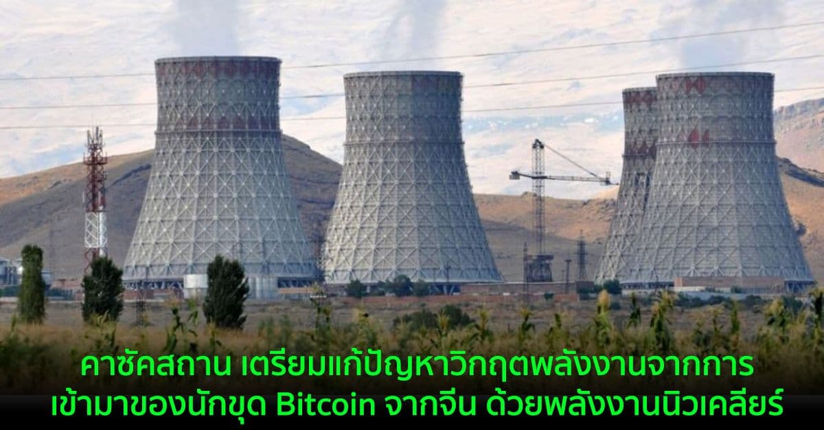 คาซัคสถาน เตรียมแก้ปัญหาวิกฤตพลังงานจากการเข้ามาของนักขุด Bitcoin จากจีน ด้วยพลังงานนิวเคลียร์