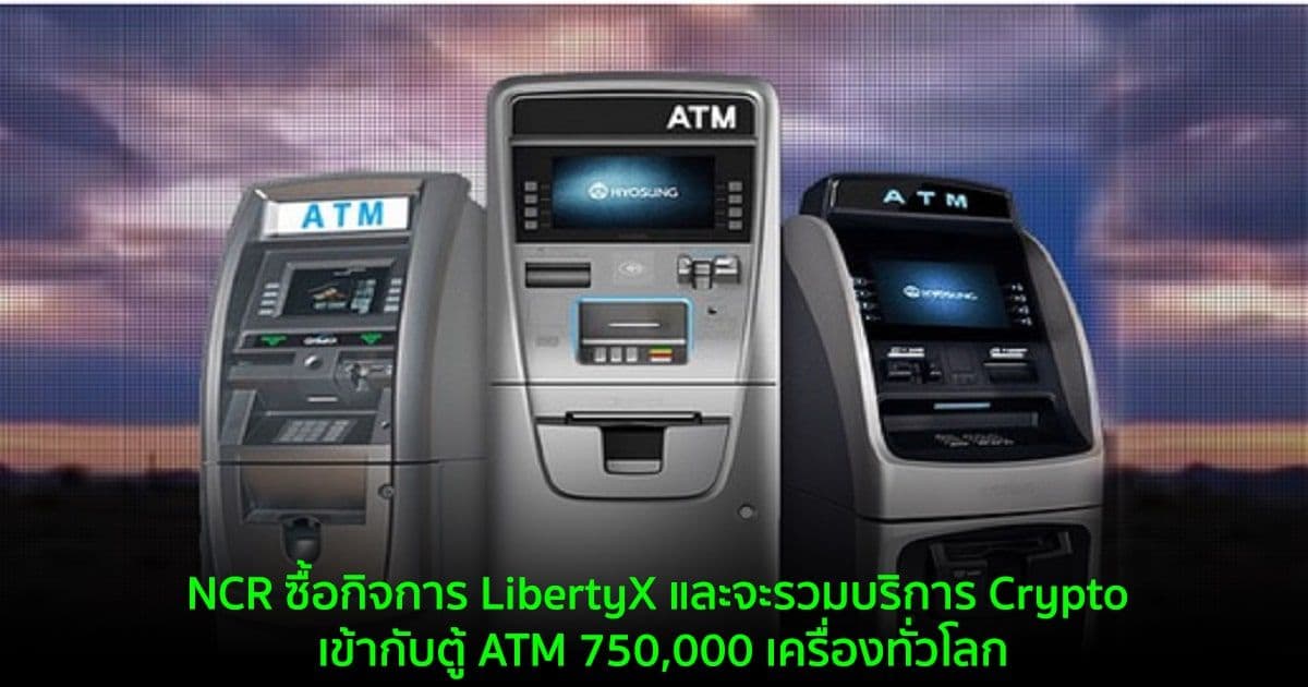 NCR ซื้อกิจการ LibertyX และจะรวมบริการ Crypto เข้ากับตู้ ATM 750,000 เครื่องทั่วโลก