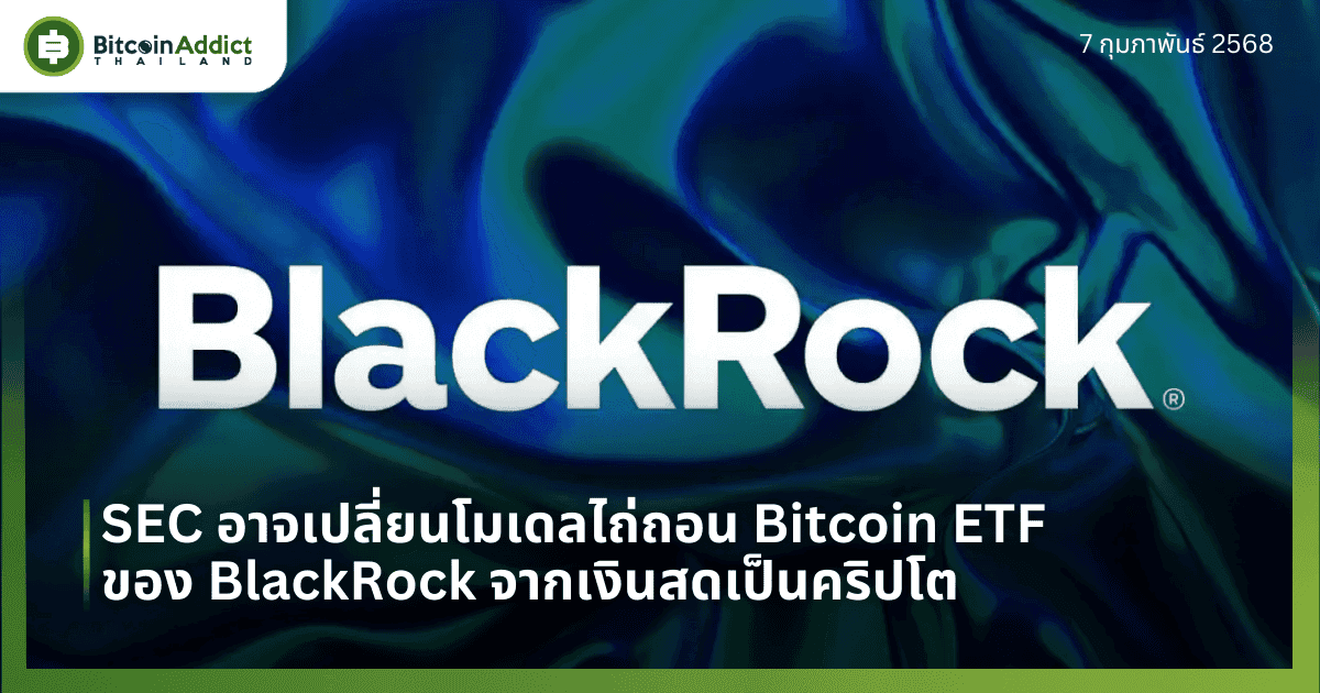 ตลาดจับตา! SEC อาจเปลี่ยนโมเดลไถ่ถอน Bitcoin ETF ของ BlackRock จากเงินสดเป็นคริปโต