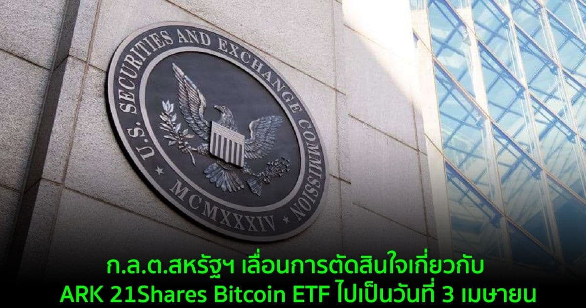 ก.ล.ต.สหรัฐฯ เลื่อนการตัดสินใจเกี่ยวกับ ARK 21Shares Bitcoin ETF ไปเป็นวันที่ 3 เมษายน
