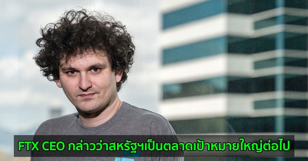 FTX CEO กล่าวว่าสหรัฐฯเป็นตลาดเป้าหมายใหญ่ต่อไป