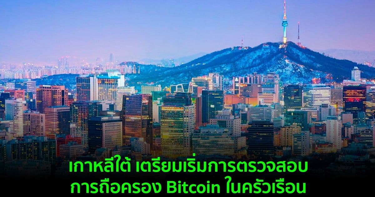 เกาหลีใต้ เตรียมเริ่มการตรวจสอบการถือครอง Bitcoin ในครัวเรือน
