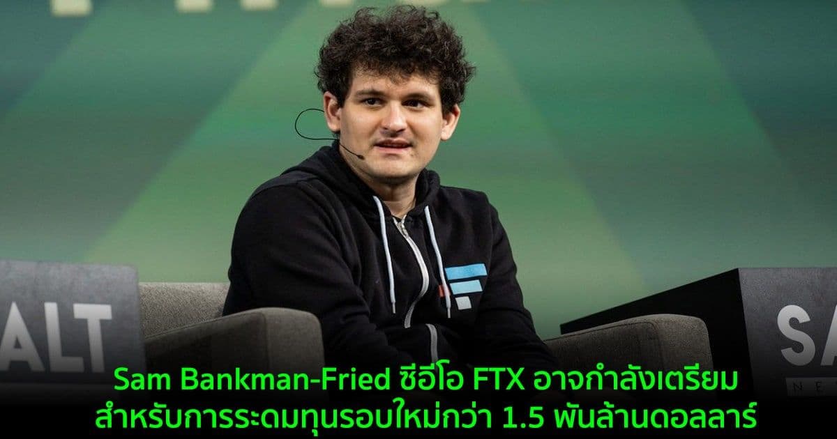Sam Bankman-Fried ซีอีโอ FTX อาจกำลังเตรียมสำหรับการระดมทุนรอบใหม่กว่า 1.5 พันล้านดอลลาร์