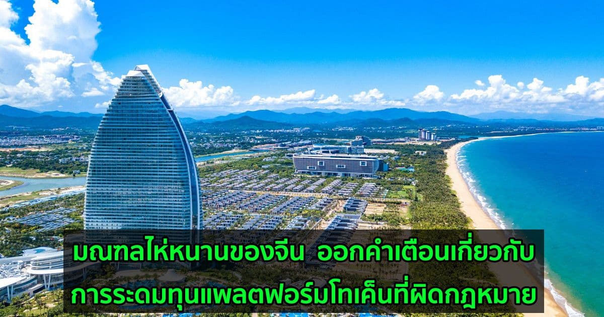 มณฑลไห่หนานของจีน  ออกคำเตือนเกี่ยวกับการระดมทุนแพลตฟอร์มโทเค็นที่ผิดกฎหมาย