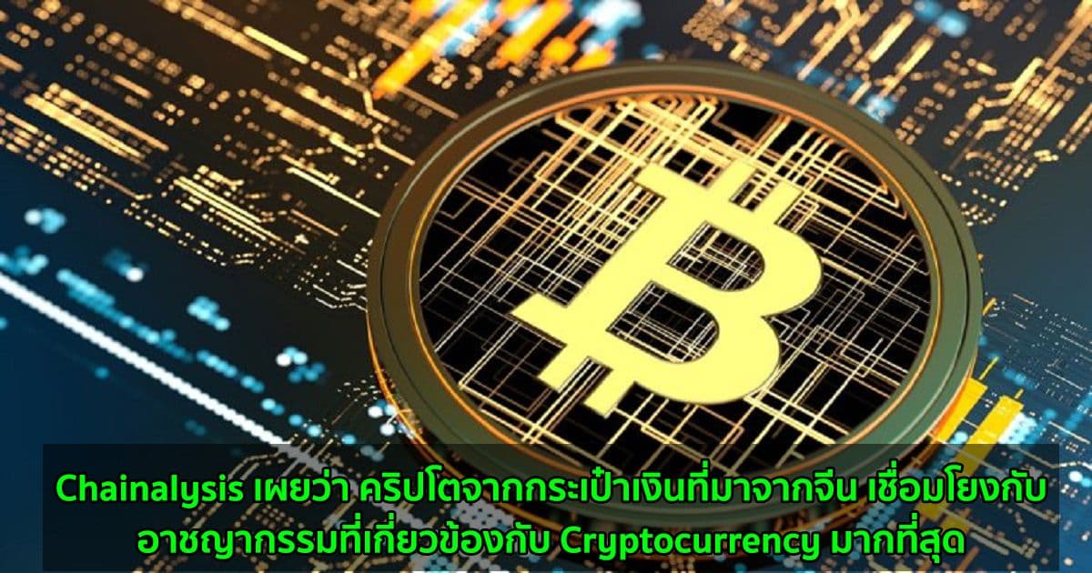 Chainalysis เผยว่า คริปโตจากกระเป๋าเงินที่มาจากจีน เชื่อมโยงกับอาชญากรรมที่เกี่ยวข้องกับ Cryptocurrency มากที่สุด