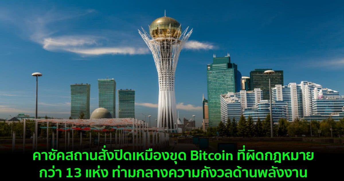 คาซัคสถานสั่งปิดเหมืองขุด Bitcoin ที่ผิดกฎหมายกว่า 13 แห่ง ท่ามกลางความกังวลด้านพลังงาน