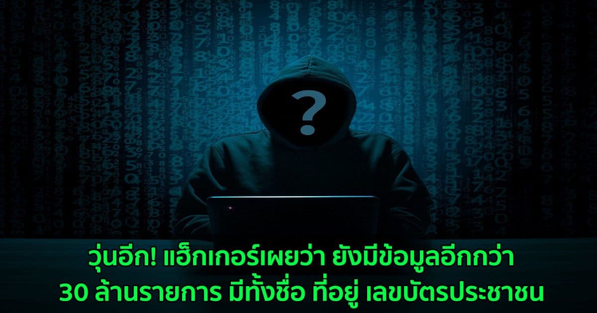 วุ่นอีก! แฮ็กเกอร์เผยว่า ยังมีข้อมูลอีกกว่า 30 ล้านรายการ มีทั้งชื่อ ที่อยู่ เลขบัตรประชาชน