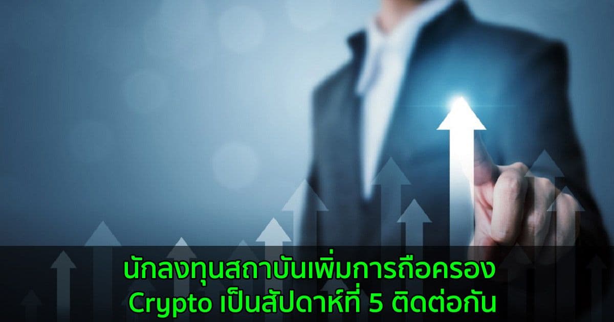 นักลงทุนสถาบันเพิ่มการถือครอง Crypto เป็นสัปดาห์ที่ 5 ติดต่อกัน