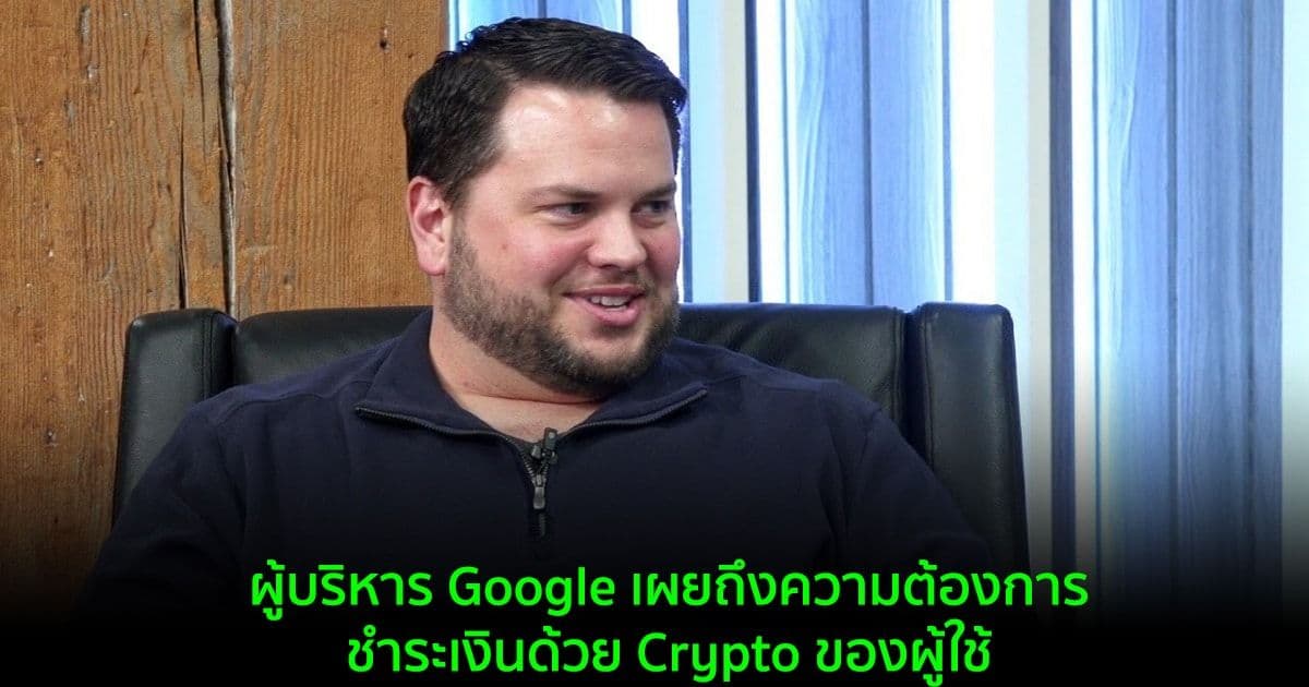 “Crypto เป็นสิ่งที่เราให้ความสนใจเป็นอย่างมาก” ผู้บริหาร Google เผยถึงความต้องการชำระเงินด้วย Crypto ของผู้ใช้