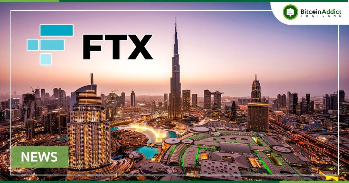 FTX ได้รับใบอนุญาต พร้อมแผนเปิดสำนักงานใหญ่ประจำภูมิภาคในดูไบ