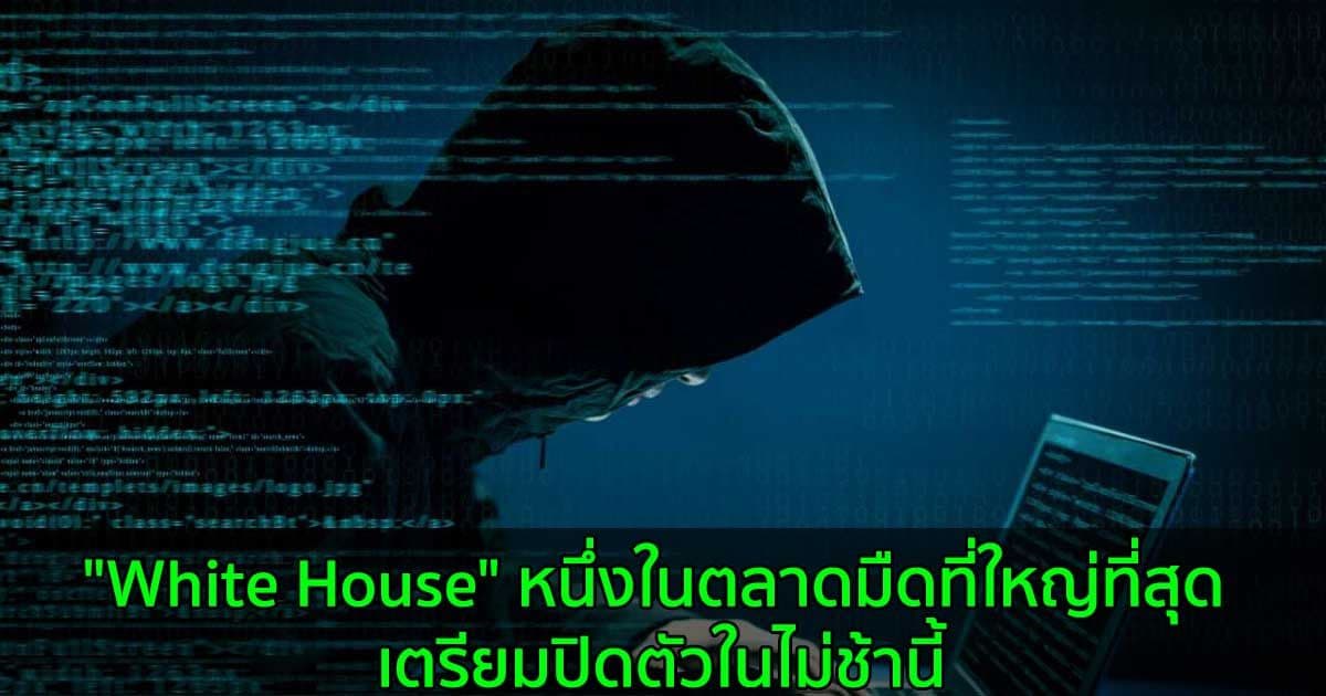 "White House" หนึ่งในตลาดมืดที่ใหญ่ที่สุด เตรียมปิดตัวในไม่ช้านี้