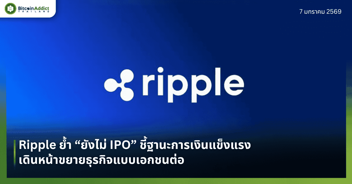 Ripple ย้ำ “ยังไม่ IPO” ชี้ฐานะการเงินแข็งแรง เดินหน้าขยายธุรกิจแบบเอกชนต่อ 