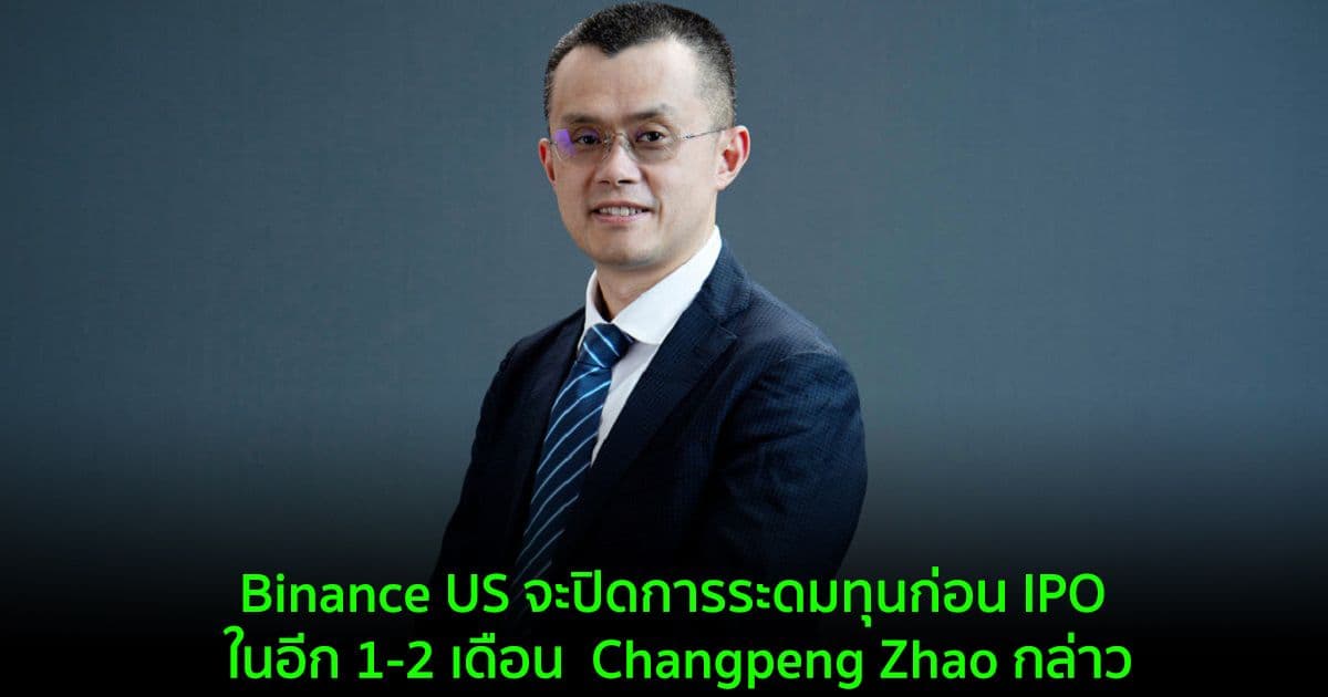 Binance US จะปิดการระดมทุนก่อน IPO ในอีก 1-2 เดือน  Changpeng Zhao กล่าว