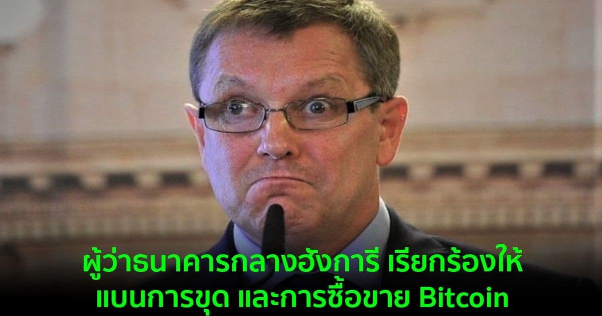 ผู้ว่าธนาคารกลางฮังการี เรียกร้องให้แบนการขุด และการซื้อขาย Bitcoin
