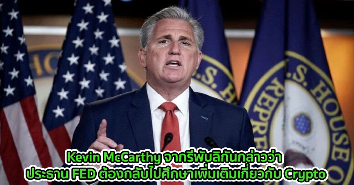 Kevin McCarthy จากพรรครีพับลิกันกล่าวว่าประธาน FED ต้องกลับไปศึกษาเพิ่มเติมเกี่ยวกับ Crypto