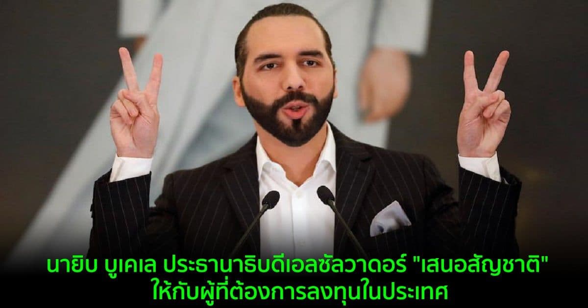 นายิบ บูเคเล ประธานาธิบดีเอลซัลวาดอร์ "เสนอสัญชาติ" ให้กับผู้ที่ต้องการลงทุนในประเทศ