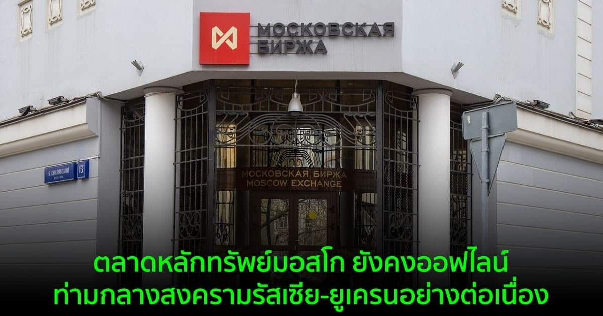 ตลาดหลักทรัพย์มอสโก ยังคงออฟไลน์ ท่ามกลางสงครามรัสเซีย-ยูเครนอย่างต่อเนื่อง