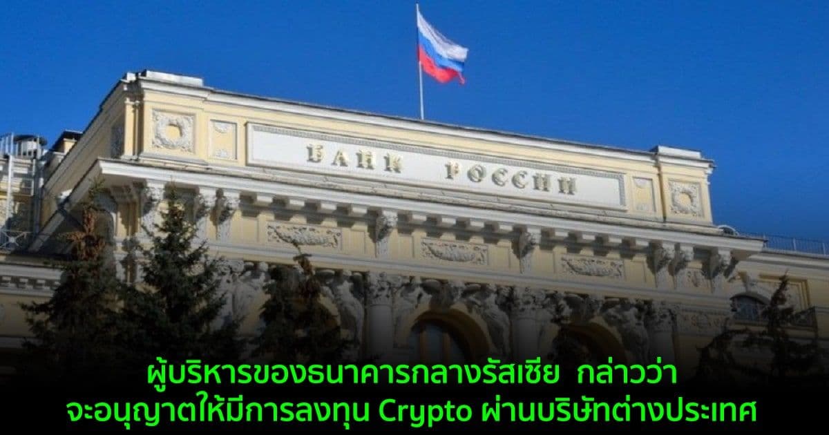 ผู้บริหารของธนาคารกลางรัสเซีย  กล่าวว่าจะอนุญาตให้มีการลงทุน Crypto ผ่านบริษัทต่างประเทศ