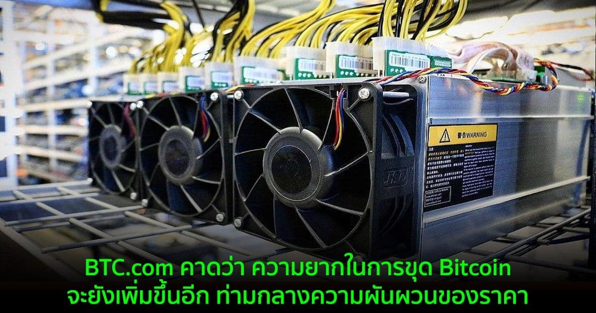 BTC .com คาดว่า ความยากในการขุด Bitcoin จะยังเพิ่มขึ้นอีก ท่ามกลางความผันผวนของราคา