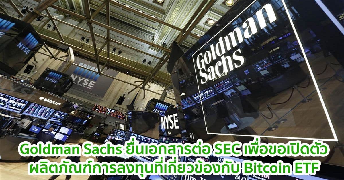 Goldman Sachs ยื่นเอกสารต่อ SEC เพื่อขออนุมัติเปิดตัวผลิตภัณฑ์การลงทุนที่เกี่ยวข้องกับ Bitcoin ETF