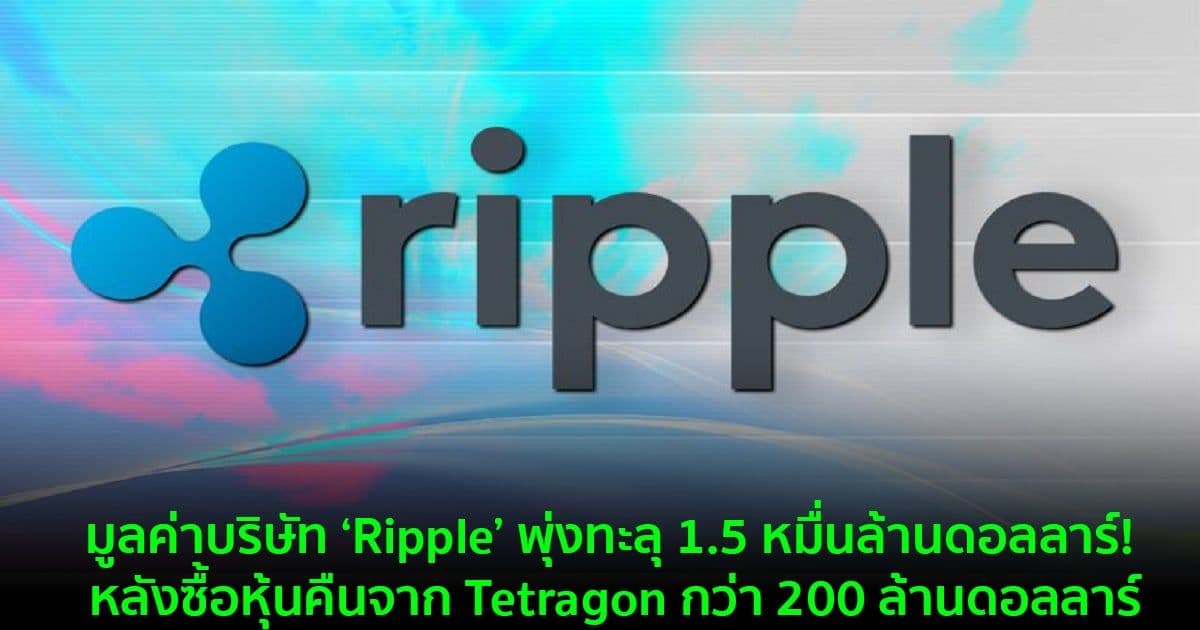 มูลค่าบริษัท ‘Ripple’ พุ่งทะลุ 1.5 หมื่นล้านดอลลาร์! หลังซื้อหุ้นคืนจาก Tetragon กว่า 200 ล้านดอลลาร์