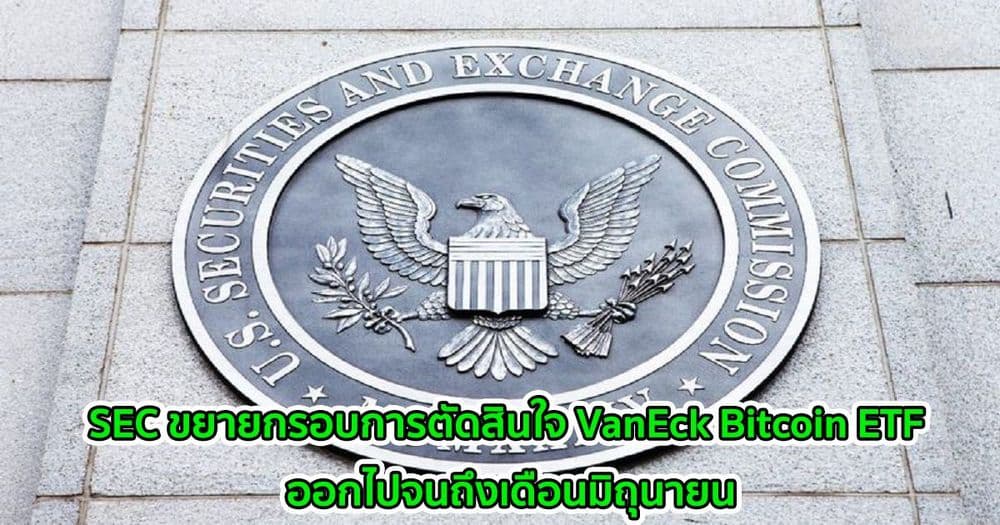 SEC ขยายกรอบการตัดสินใจ VanEck Bitcoin ETF ออกไปจนถึงเดือนมิถุนายน