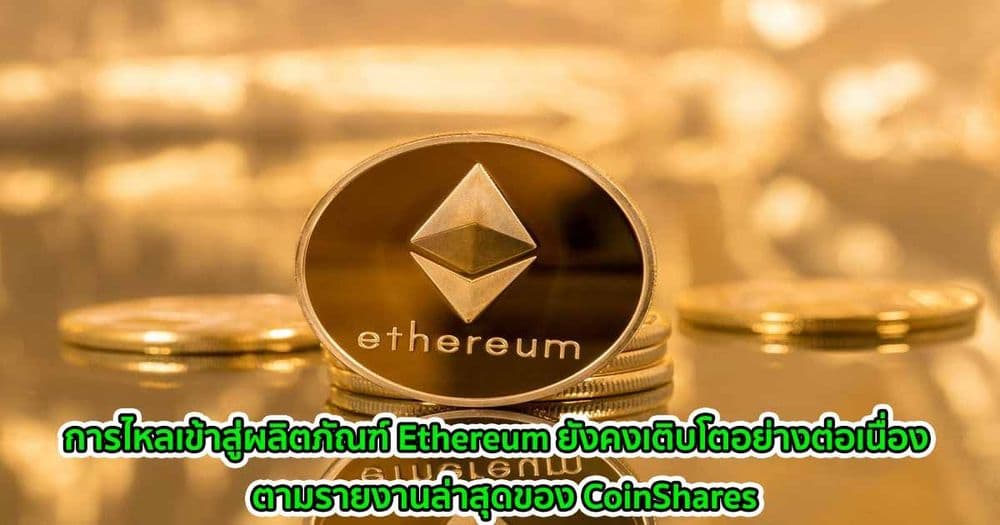 การไหลเข้าสู่ผลิตภัณฑ์ Ethereum ยังคงเติบโตอย่างต่อเนื่อง  ตามรายงานล่าสุดของ CoinShares
