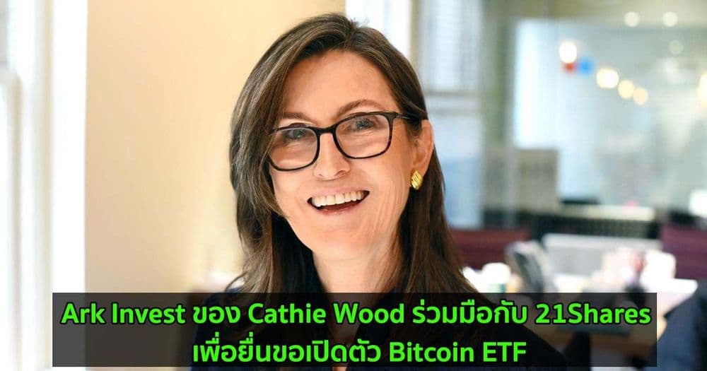Ark Invest ของ Cathie Wood ร่วมมือกับ 21Shares เพื่อยื่นขอเปิดตัว Bitcoin ETF