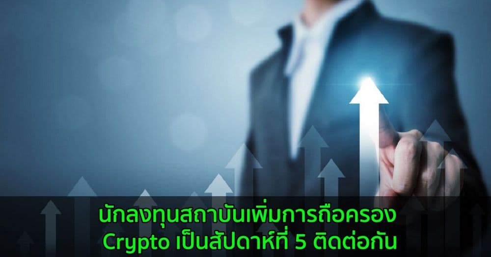 นักลงทุนสถาบันเพิ่มการถือครอง Crypto เป็นสัปดาห์ที่ 5 ติดต่อกัน
