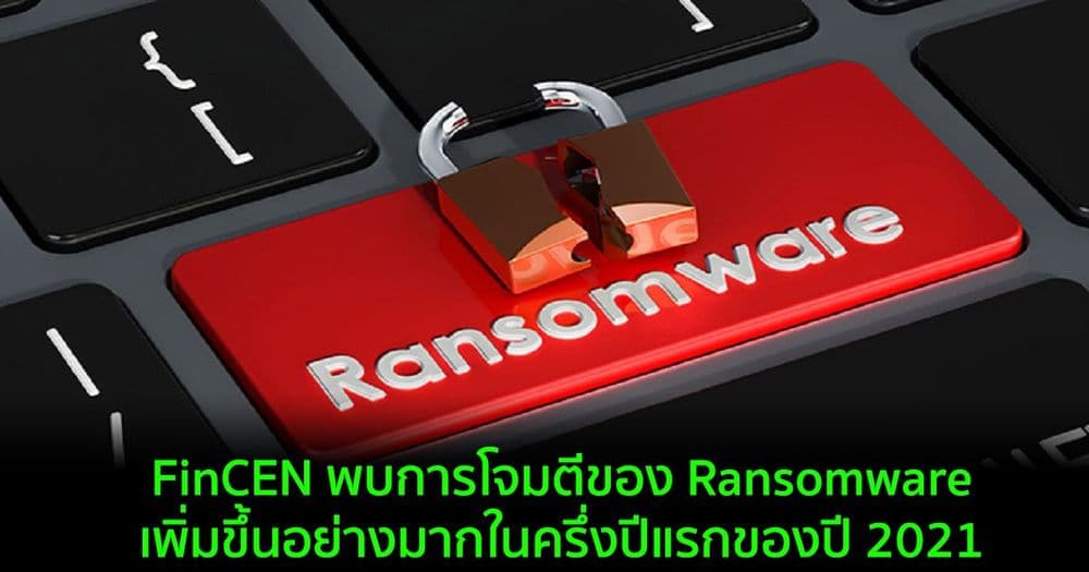 FinCEN พบการโจมตีของ Ransomware เพิ่มขึ้นอย่างมากในครึ่งปีแรกของปี 2021
