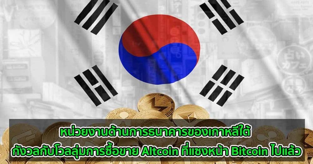 หน่วยงานด้านการธนาคารของเกาหลีใต้ กังวลกับโวลลุ่มในการซื้อขาย Altcoin ที่แซงหน้า Bitcoin ไปแล้ว